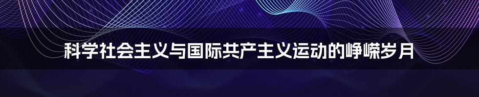 科学社会主义与国际共产主义运动的峥嵘岁月