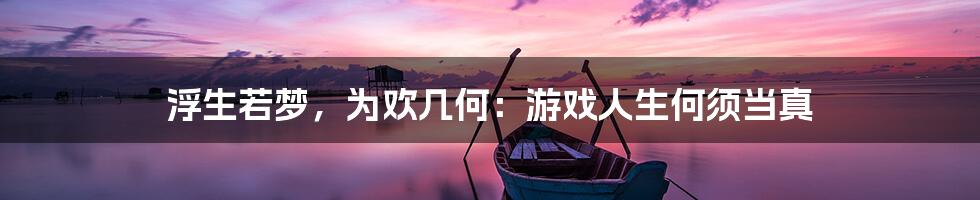 浮生若梦，为欢几何：游戏人生何须当真