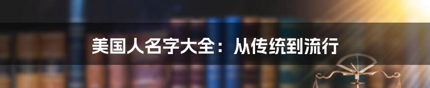 美国人名字大全：从传统到流行