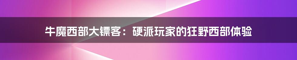 牛魔西部大镖客：硬派玩家的狂野西部体验