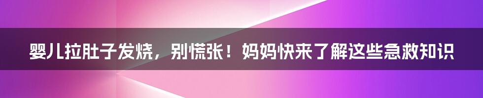 婴儿拉肚子发烧，别慌张！妈妈快来了解这些急救知识