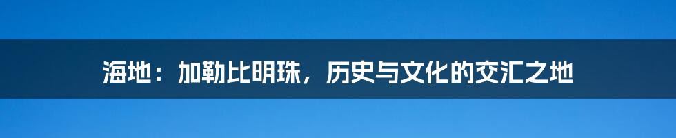 海地：加勒比明珠，历史与文化的交汇之地