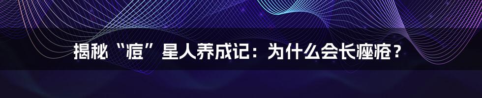 揭秘“痘”星人养成记：为什么会长痤疮？