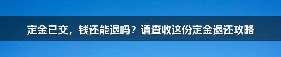 定金已交，钱还能退吗？请查收这份定金退还攻略