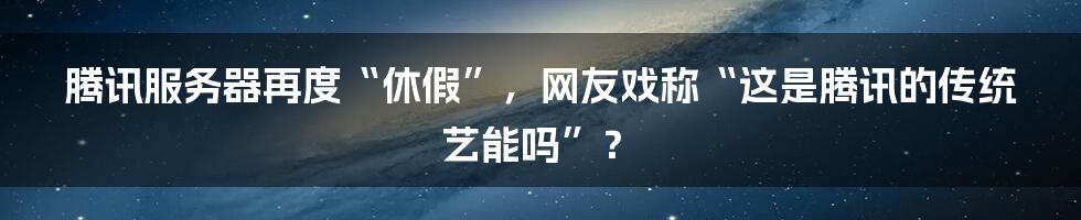 腾讯服务器再度“休假”，网友戏称“这是腾讯的传统艺能吗”？