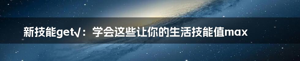 新技能get√：学会这些让你的生活技能值max