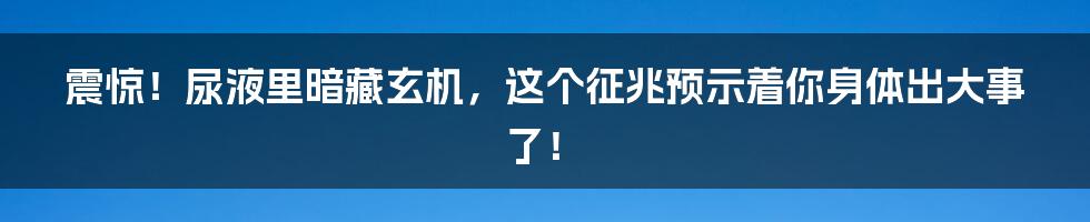 震惊！尿液里暗藏玄机，这个征兆预示着你身体出大事了！