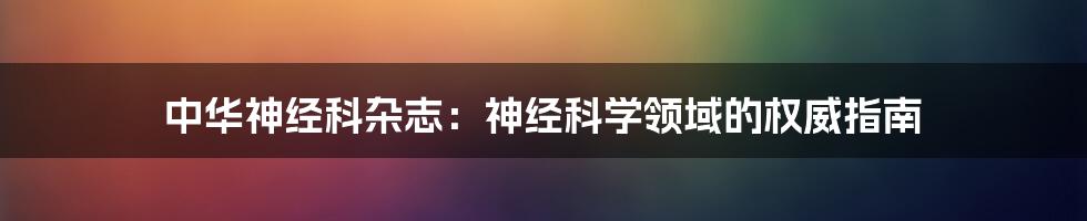 中华神经科杂志：神经科学领域的权威指南