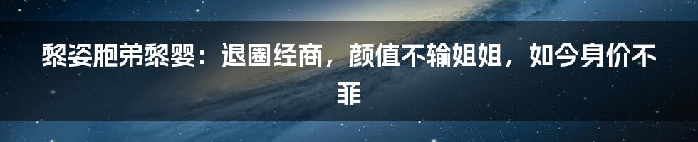 黎姿胞弟黎婴：退圈经商，颜值不输姐姐，如今身价不菲