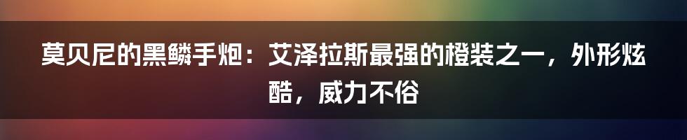 莫贝尼的黑鳞手炮：艾泽拉斯最强的橙装之一，外形炫酷，威力不俗