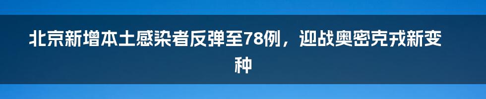 北京新增本土感染者反弹至78例，迎战奥密克戎新变种