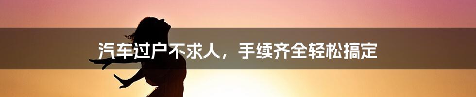 汽车过户不求人，手续齐全轻松搞定