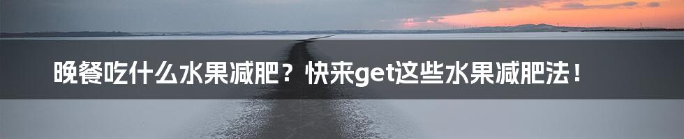 晚餐吃什么水果减肥？快来get这些水果减肥法！