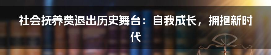 社会抚养费退出历史舞台：自我成长，拥抱新时代