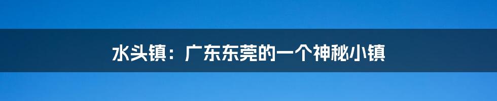 水头镇：广东东莞的一个神秘小镇