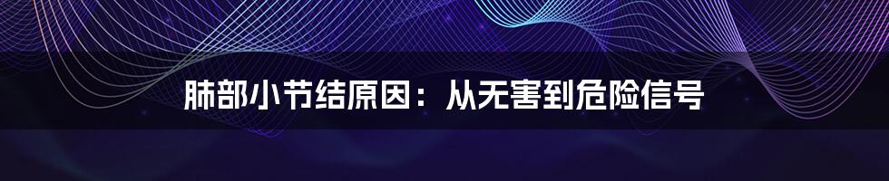 肺部小节结原因：从无害到危险信号