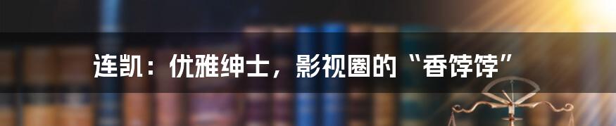 连凯：优雅绅士，影视圈的“香饽饽”