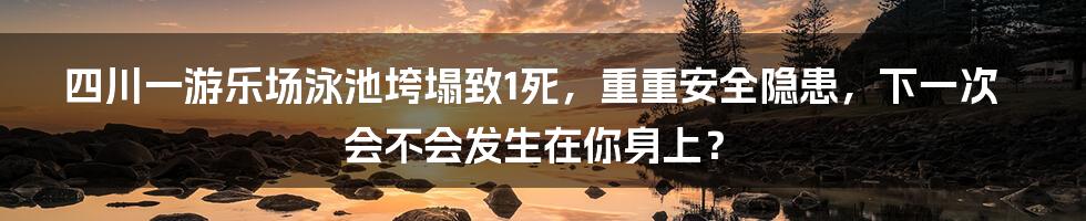 四川一游乐场泳池垮塌致1死，重重安全隐患，下一次会不会发生在你身上？