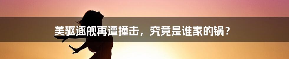 美驱逐舰再遭撞击，究竟是谁家的锅？