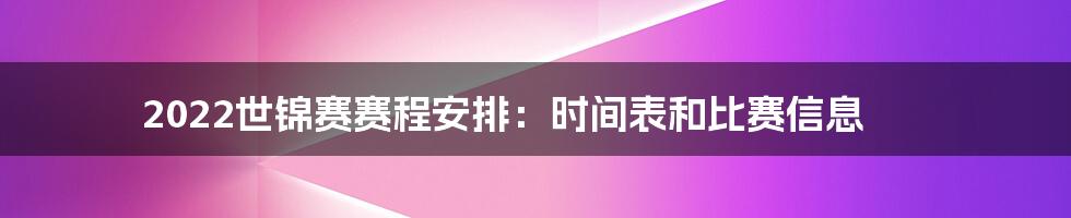 2022世锦赛赛程安排：时间表和比赛信息