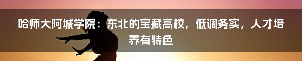 哈师大阿城学院：东北的宝藏高校，低调务实，人才培养有特色