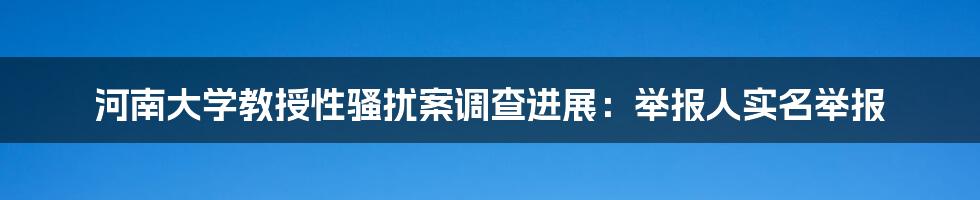 河南大学教授性骚扰案调查进展：举报人实名举报