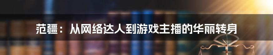 范疆：从网络达人到游戏主播的华丽转身