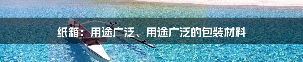 纸箱：用途广泛、用途广泛的包装材料