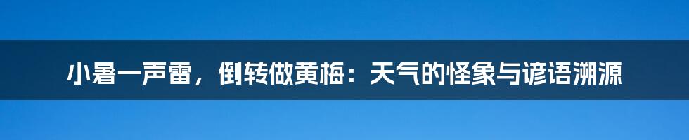 小暑一声雷，倒转做黄梅：天气的怪象与谚语溯源