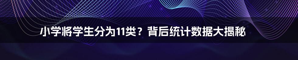 小学将学生分为11类？背后统计数据大揭秘