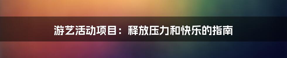 游艺活动项目：释放压力和快乐的指南