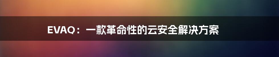 EVAQ：一款革命性的云安全解决方案