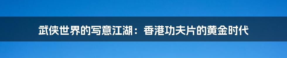 武侠世界的写意江湖：香港功夫片的黄金时代