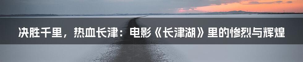 决胜千里，热血长津：电影《长津湖》里的惨烈与辉煌