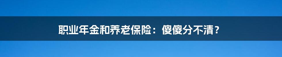 职业年金和养老保险：傻傻分不清？