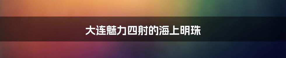 大连魅力四射的海上明珠