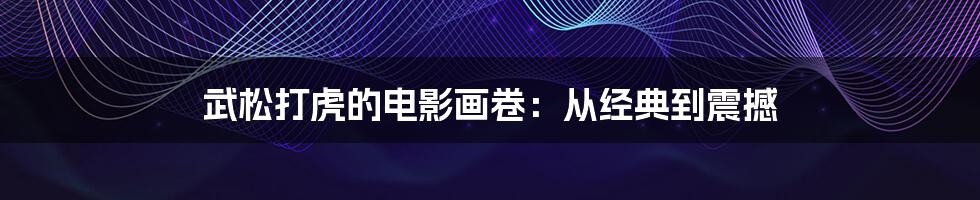 武松打虎的电影画卷：从经典到震撼