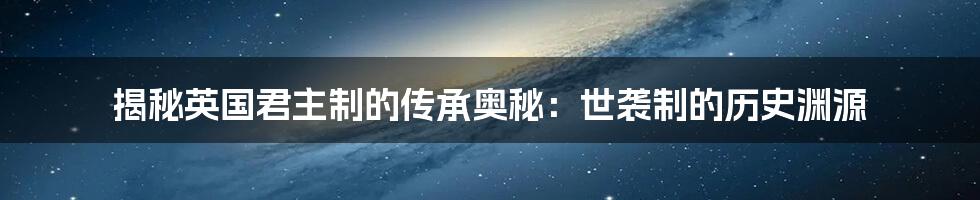 揭秘英国君主制的传承奥秘：世袭制的历史渊源