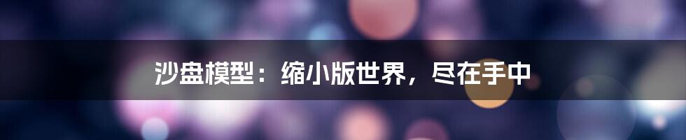 沙盘模型：缩小版世界，尽在手中