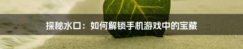 探秘水口：如何解锁手机游戏中的宝藏