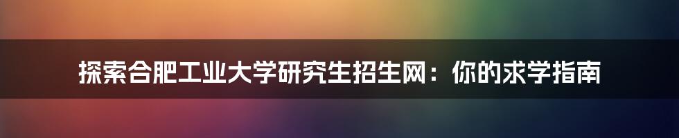 探索合肥工业大学研究生招生网：你的求学指南