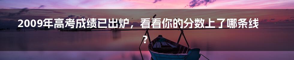 2009年高考成绩已出炉，看看你的分数上了哪条线？