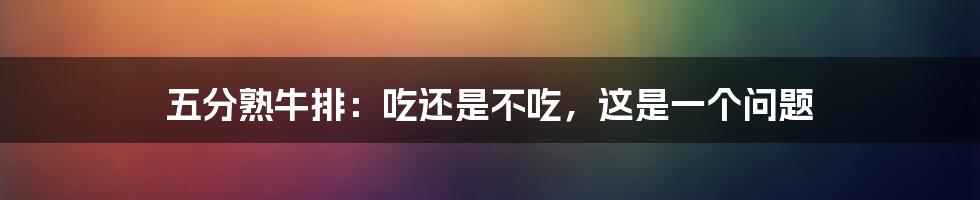 五分熟牛排：吃还是不吃，这是一个问题