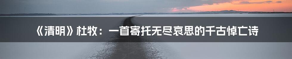 《清明》杜牧：一首寄托无尽哀思的千古悼亡诗