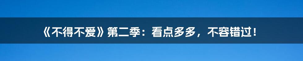 《不得不爱》第二季：看点多多，不容错过！