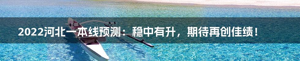 2022河北一本线预测：稳中有升，期待再创佳绩！