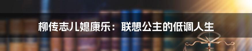 柳传志儿媳康乐：联想公主的低调人生