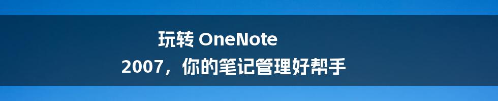 玩转 OneNote 2007，你的笔记管理好帮手