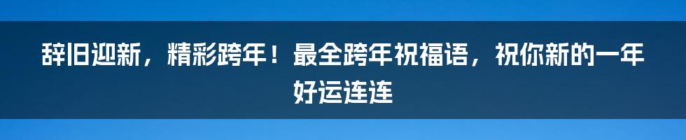 辞旧迎新，精彩跨年！最全跨年祝福语，祝你新的一年好运连连