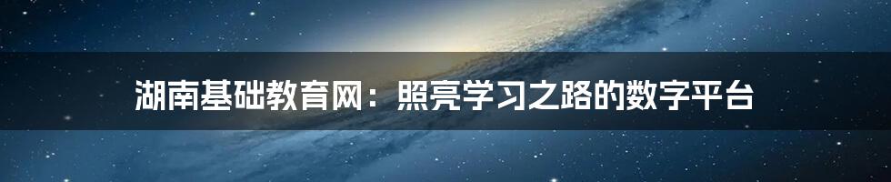 湖南基础教育网：照亮学习之路的数字平台